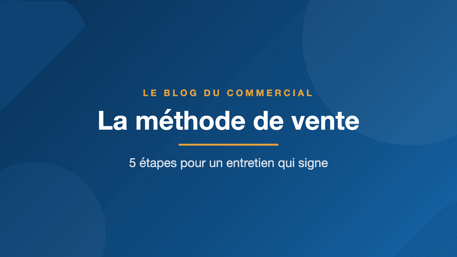 Méthode de vente : le déroulé complet d’un entretien qui signe (guide 2026)